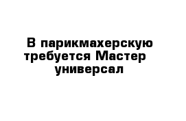 В парикмахерскую требуется Мастер - универсал 